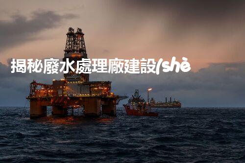 揭秘廢水處理廠建設(shè)的未來：從科技創(chuàng)新到生態(tài)平衡？
